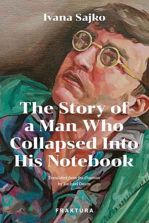 The Story of a Man Who Collapsed Into His Notebook by Ivana Sajko