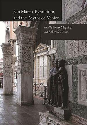 San Marco, Byzantium, and the Myths of Venice by Robert S. Nelson, Henry Maguire