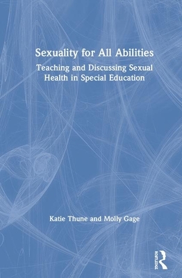 Sexuality for All Abilities: Teaching and Discussing Sexual Health in Special Education by Molly Gage, Katie Thune