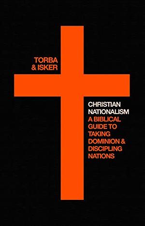 Christian Nationalism: A Biblical Guide for Taking Dominion and Discipling Nations by Andrew Isker, Andrew Torba