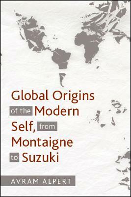 Global Origins of the Modern Self, from Montaigne to Suzuki by Avram Alpert