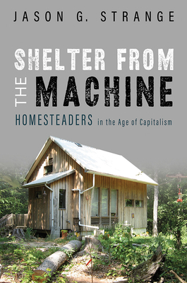 Shelter from the Machine: Homesteaders in the Age of Capitalism by Jason G. Strange