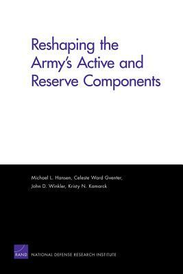 Reshaping the Army's Active and Reserve Components by Celeste Ward Gventer, John D. Winkler, Kristy N. Kamarck