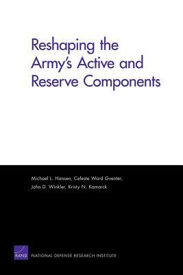 Reshaping the Army's Active and Reserve Components by John D. Winkler, Kristy N. Kamarck, Celeste Ward Gventer