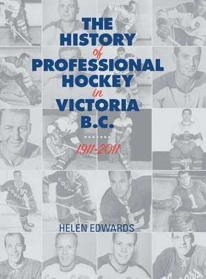 The History of Professional Hockey in Victoria: Bc: 1911-2011 by Helen Edwards