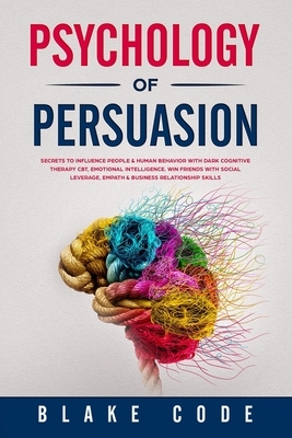 Psychology of Persuasion: Secrets to Influence People & Human Behavior with Dark Cognitive Therapy CBT, Emotional Intelligence. Win Friends with by Blake Code