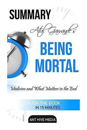 Summary Atul Gawande'sBeing Mortal: Medicine and What Matters in the End by Ant Hive Media, Ant Hive Media