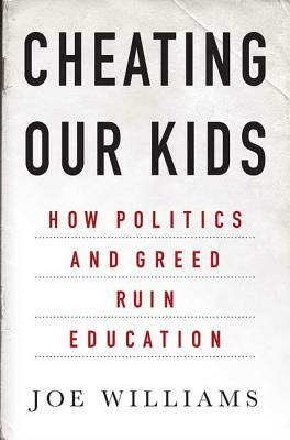 Cheating Our Kids: How Politics and Greed Ruin Education by Joe Williams