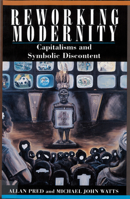 Reworking Modernity: Capitalisms and Symbolic Discontent by Michael Watts, Allan Pred