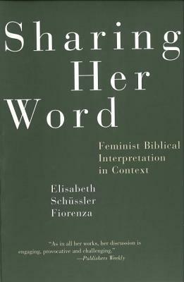 Sharing Her Word: Feminist Biblical Interpretation in Context by Elisabeth Schussler Fiorenza