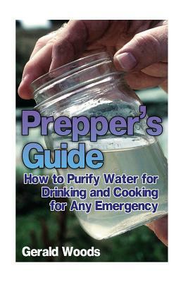 Prepper's Guide: How to Purify Water for Drinking and Cooking for Any Emergency: (Survival Guide, Prepper's Guide) by Gerald Woods
