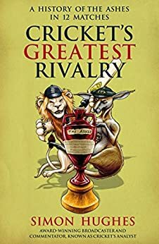 Cricket's Greatest Rivalry: A History of The Ashes in 12 Matches by Simon Hughes