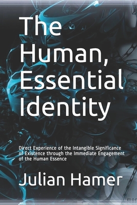 The Human, Essential Identity: Direct Experience of the Intangible Significance of Existence through the Immediate Engagement of the Human Essence by Julian Hamer