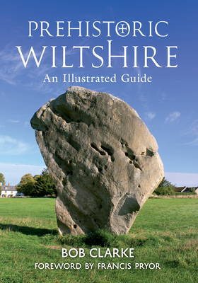 Prehistoric Wiltshire: An Illustrated Guide by Bob Clarke