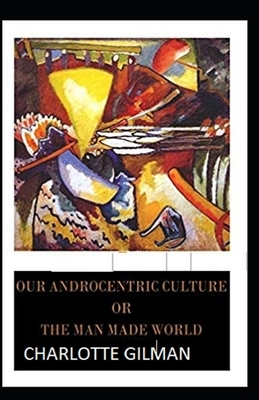 Our Androcentric Culture Or The Man-Made World Illustrated by Charlotte Gilman