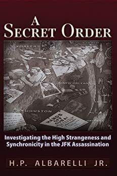 A Secret Order: Investigating the High Strangeness and Synchronicity in the JFK Assassination: 1 by H. P., Albarelli Jr.