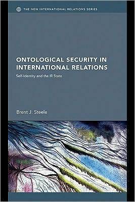 Ontological Security in International Relations: Self-Identity and the IR State by Brent J. Steele