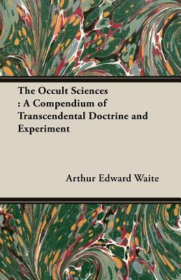 The Occult Sciences: A Compendium of Transcendental Doctrine and Experiment by Arthur Edward Waite
