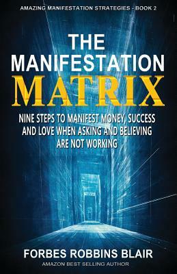 The Manifestation Matrix: Nine Steps to Manifest Money, Success & Love - When Asking and Believing Are Not Working by Rob Morrison, Forbes Robbins Blair