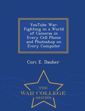 Youtube War: Fighting in a World of Cameras in Every Cell Phone and Photoshop on Every Computer - War College Series by Cori E. Dauber