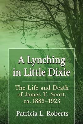 A Lynching in Little Dixie: The Life and Death of James T. Scott, Ca. 1885-1923 by Patricia L. Roberts