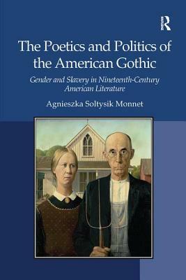 The Poetics and Politics of the American Gothic: Gender and Slavery in Nineteenth-Century American Literature. Agnieszka Soltysik Monnet by Agnieszka Soltysik Monnet