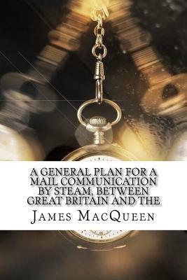 A General Plan for a Mail Communication by Steam, Between Great Britain and the by James Macqueen