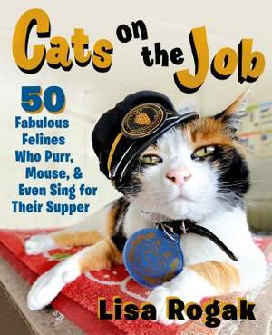 Cats on the Job: 50 Fabulous Felines Who Purr, Mouse, and Even Sing for Their Supper by Lisa Rogak