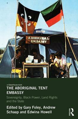 The Aboriginal Tent Embassy: Sovereignty, Black Power, Land Rights and the State by Andrew Schaap, Gary Foley
