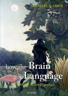 How the Brain Got Language: The Mirror System Hypothesis by Michael A. Arbib