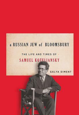 A Russian Jew of Bloomsbury: The Life and Times of Samuel Koteliansky by Galya Diment