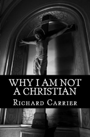 Why I Am Not a Christian: Four Conclusive Reasons to Reject the Faith by Richard C. Carrier