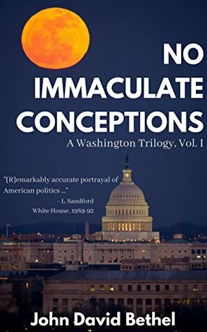 No Immaculate Conceptions: R emarkably accurate portrayal of American politics... (A Washington Trilogy Book 1) by John David Bethel