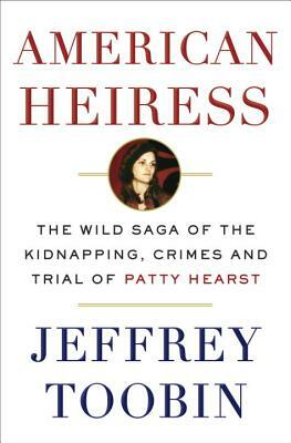 American Heiress: The Wild Saga of the Kidnapping, Crimes and Trial of Patty Hearst by Jeffrey Toobin