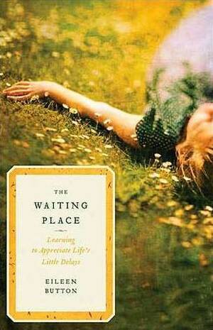 The Waiting Place: Learning to Appreciate Life's Little Delays by Eileen Button