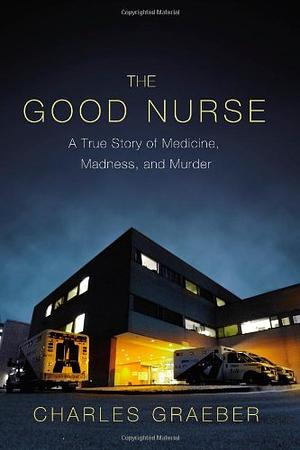 The Good Nurse: A True Story of Medicine, Madness, and Murder by Charles Graeber