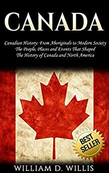 Canada: Canadian History: From Aboriginals to Modern Society - The People, Places and Events That Shaped The History of Canada and North America by William D. Willis