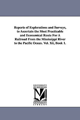 Reports of Explorations and Surveys, to Ascertain the Most Practicable and Economical Route for a Railroad from the Mississippi River to the Pacific O by States War Dept United States War Dept, United States War Dept