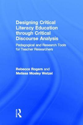 Designing Critical Literacy Education through Critical Discourse Analysis: Pedagogical and Research Tools for Teacher-Researchers by Rebecca Rogers, Melissa Mosley Wetzel