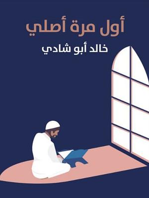 أول مرة أصلي: وكان للصلاة طعم آخر by خالد أبو شادي