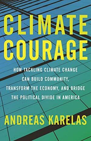 Climate Courage: How Tackling Climate Change Can Build Community, Transform the Economy, and Bridge the Political Divide by Katharine Hayhoe, Andreas Karelas, Andreas Karelas