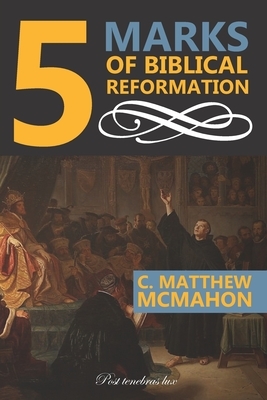 5 Marks of Biblical Reformation by C. Matthew McMahon
