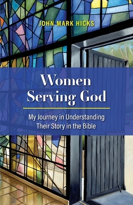 Women Serving God: My Journey in Understanding Their Story in the Bible by John Mark Hicks