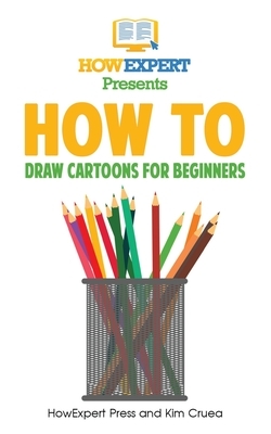 How To Draw Cartoons For Beginners: Your Step-By-Step Guide To Drawing Cartoons For Beginners by Howexpert Press, Kim Cruea