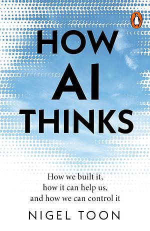 How AI Thinks: How we built it, how it can help us, and how we can control it by Nigel Toon