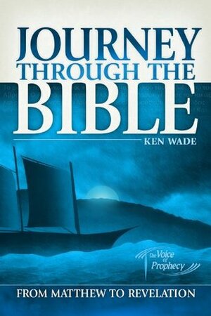 Journey Through The Bible From Matthew to Revelation by Ken Wade