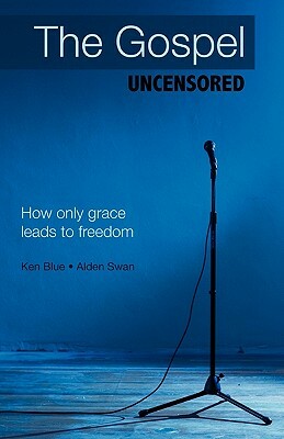 The Gospel Uncensored: How Only Grace Leads to Freedom by Alden Swan, Ken Blue
