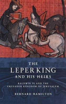 The Leper King and His Heirs: Baldwin IV and the Crusader Kingdom of Jerusalem by Bernard Hamilton