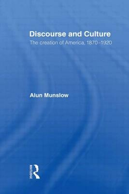 Discourse and Culture: The Creation of America, 1870-1920 by Alun Munslow