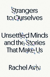 Strangers to Ourselves: Unsettled Minds and the Stories That Make Us by Rachel Aviv